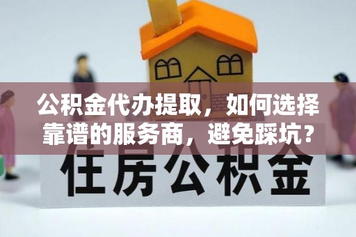 金州新区公积金代办提取，如何选择靠谱的服务商，避免踩坑？
