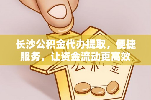 金州新区长沙公积金代办提取，便捷服务，让资金流动更高效